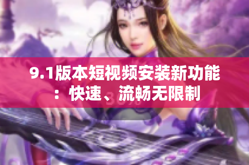 9.1版本短視頻安裝新功能：快速、流暢無(wú)限制