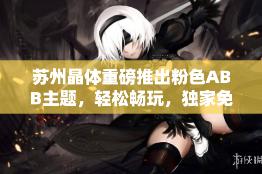 蘇州晶體重磅推出粉色ABB主題，輕松暢玩，獨家免費在線體驗，無需下載安裝！