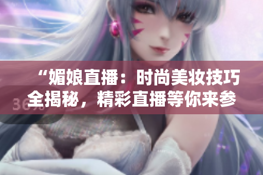 “媚娘直播：時(shí)尚美妝技巧全揭秘，精彩直播等你來(lái)參與！”
