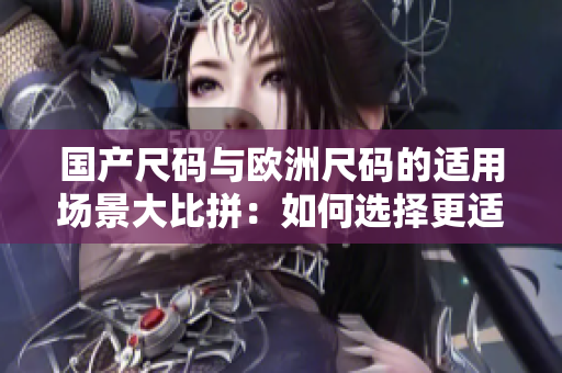 國(guó)產(chǎn)尺碼與歐洲尺碼的適用場(chǎng)景大比拼：如何選擇更適合的尺碼？