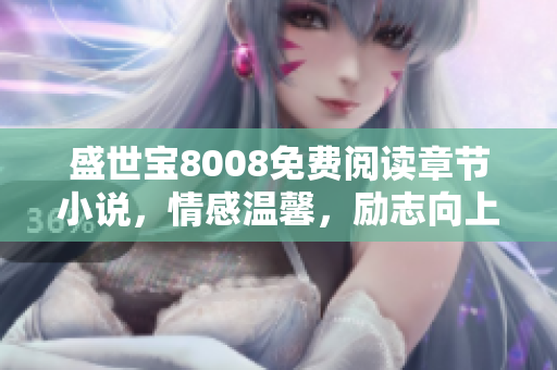 盛世寶8008免費閱讀章節(jié)小說，情感溫馨，勵志向上，感動萬千讀者