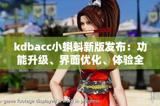 kdbacc小蝌蚪新版發(fā)布：功能升級、界面優(yōu)化、體驗全面升級