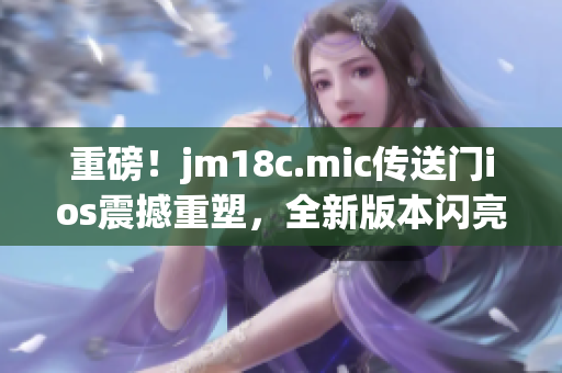 重磅！jm18c.mic傳送門ios震撼重塑，全新版本閃亮登場