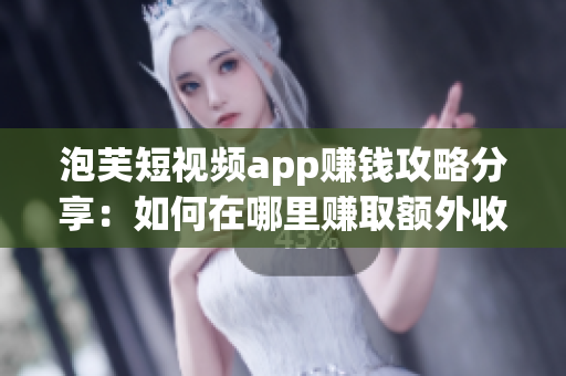 泡芙短視頻app賺錢攻略分享：如何在哪里賺取額外收入？