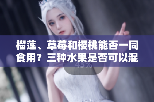 榴蓮、草莓和櫻桃能否一同食用？三種水果是否可以混搭？
