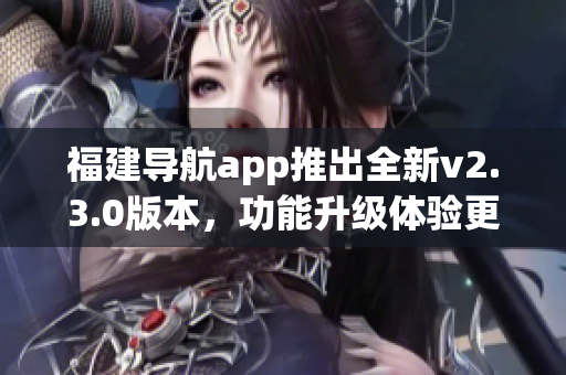 福建導(dǎo)航app推出全新v2.3.0版本，功能升級(jí)體驗(yàn)更便捷