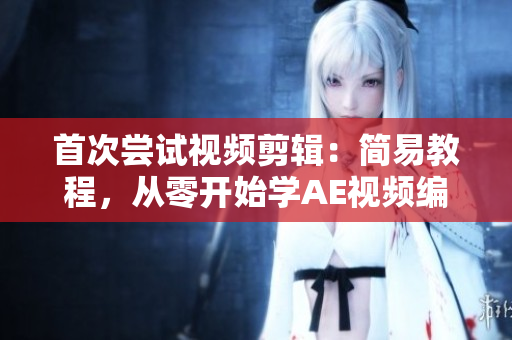 首次嘗試視頻剪輯：簡(jiǎn)易教程，從零開(kāi)始學(xué)AE視頻編輯技巧