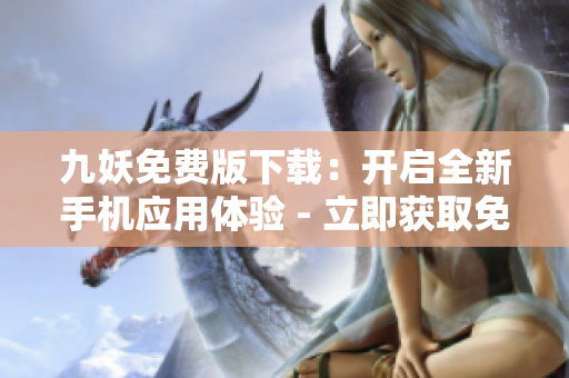 九妖免費(fèi)版下載：開啟全新手機(jī)應(yīng)用體驗(yàn) - 立即獲取免費(fèi)版九妖，暢享獨(dú)特應(yīng)用獲取體驗(yàn)