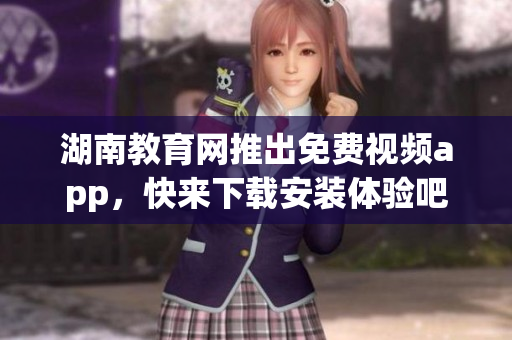 湖南教育網(wǎng)推出免費(fèi)視頻app，快來下載安裝體驗(yàn)吧!