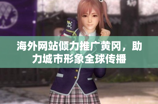 海外網(wǎng)站傾力推廣黃岡，助力城市形象全球傳播