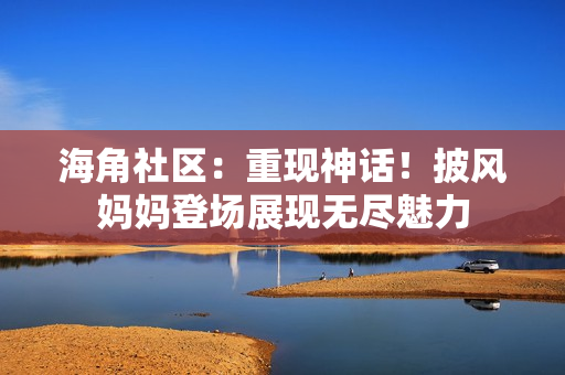 海角社區(qū)：重現(xiàn)神話！披風(fēng)媽媽登場展現(xiàn)無盡魅力