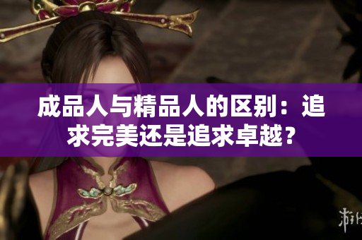 成品人與精品人的區(qū)別：追求完美還是追求卓越？