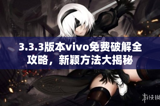 3.3.3版本vivo免費(fèi)破解全攻略，新穎方法大揭秘