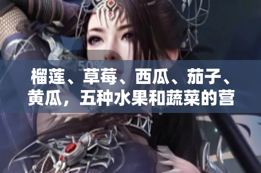 榴蓮、草莓、西瓜、茄子、黃瓜，五種水果和蔬菜的營養(yǎng)與品味分享
