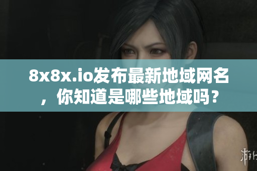 8x8x.io發(fā)布最新地域網(wǎng)名，你知道是哪些地域嗎？
