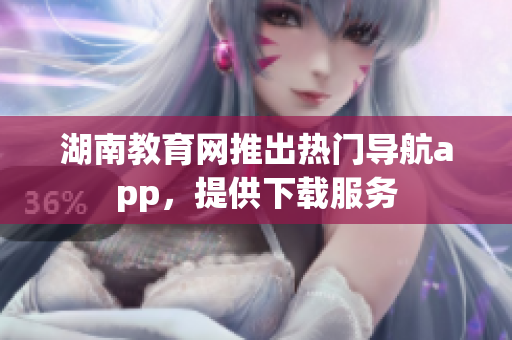 湖南教育網(wǎng)推出熱門導(dǎo)航app，提供下載服務(wù)
