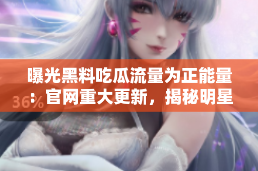 曝光黑料吃瓜流量為正能量：官網(wǎng)重大更新，揭秘明星正能量秘辛
