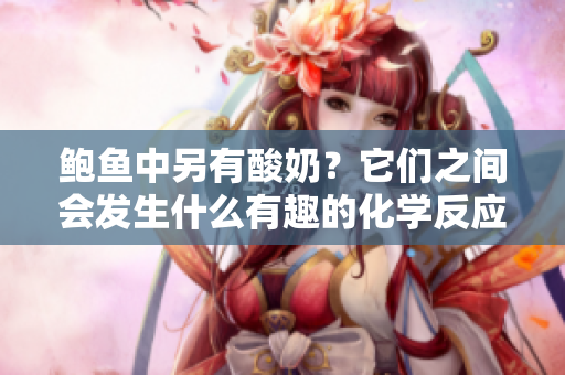 鮑魚(yú)中另有酸奶？它們之間會(huì)發(fā)生什么有趣的化學(xué)反應(yīng)嗎？