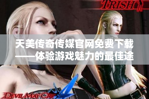 天美傳奇?zhèn)髅焦倬W(wǎng)免費(fèi)下載——體驗(yàn)游戲魅力的最佳途徑