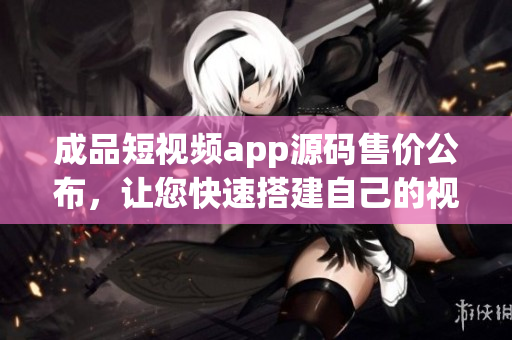 成品短視頻app源碼售價公布，讓您快速搭建自己的視頻平臺!