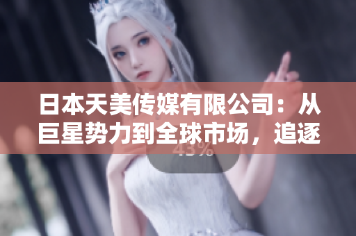日本天美傳媒有限公司：從巨星勢(shì)力到全球市場(chǎng)，追逐精彩娛樂新時(shí)代