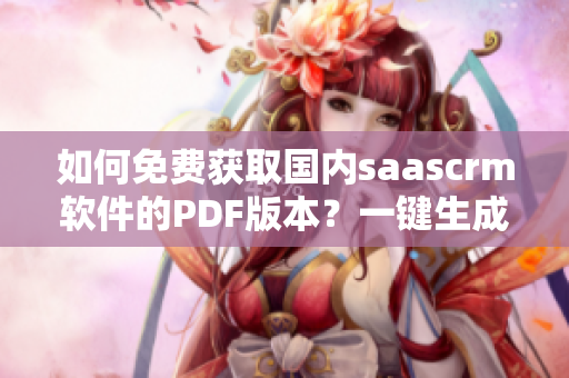 如何免費(fèi)獲取國(guó)內(nèi)saascrm軟件的PDF版本？一鍵生成PDF手冊(cè)，開(kāi)啟高效管理新模式！