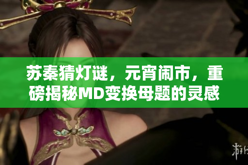 蘇秦猜燈謎，元宵鬧市，重磅揭秘MD變換母題的靈感來(lái)源