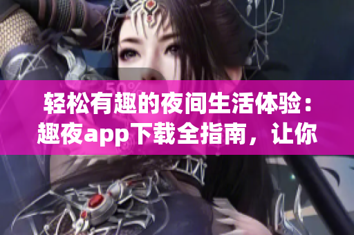 輕松有趣的夜間生活體驗：趣夜app下載全指南，讓你暢享夜間生活新樂趣