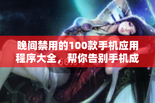 晚間禁用的100款手機(jī)應(yīng)用程序大全，幫你告別手機(jī)成癮