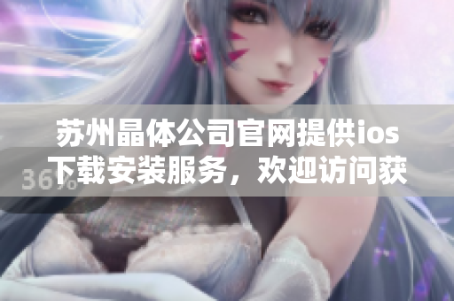 蘇州晶體公司官網(wǎng)提供ios下載安裝服務，歡迎訪問獲取最新版本！