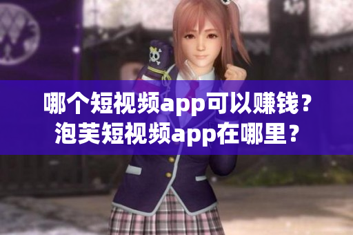 哪個(gè)短視頻app可以賺錢？泡芙短視頻app在哪里？