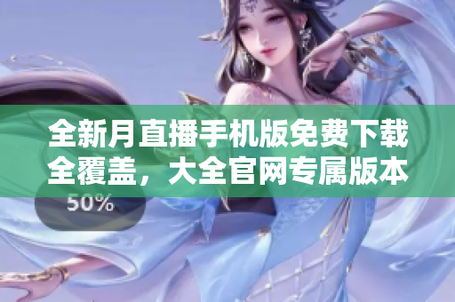 全新月直播手機(jī)版免費(fèi)下載全覆蓋，大全官網(wǎng)專屬版本隆重登場