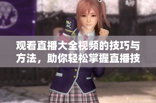 觀看直播大全視頻的技巧與方法，助你輕松掌握直播技術(shù)