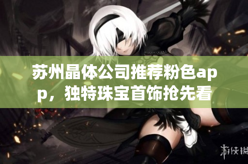 蘇州晶體公司推薦粉色app，獨特珠寶首飾搶先看