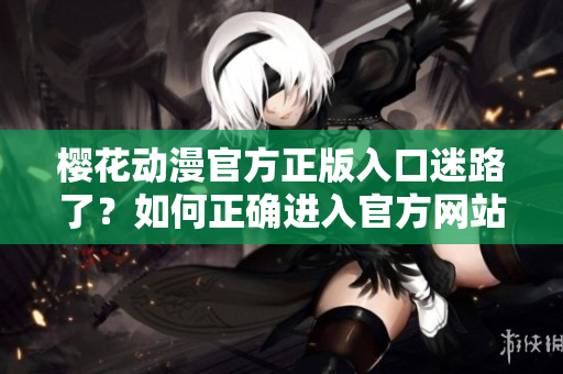 櫻花動漫官方正版入口迷路了？如何正確進入官方網站？