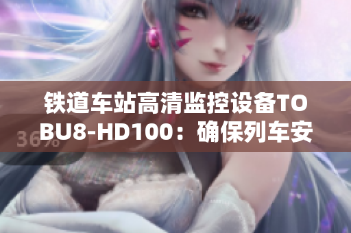 鐵道車站高清監(jiān)控設備TOBU8-HD100：確保列車安全運行