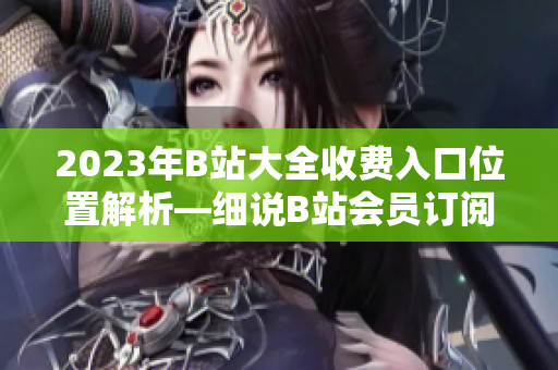 2023年B站大全收費入口位置解析—細說B站會員訂閱方式