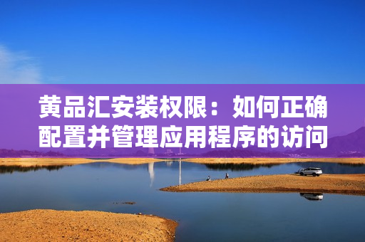 黃品匯安裝權限：如何正確配置并管理應用程序的訪問控制