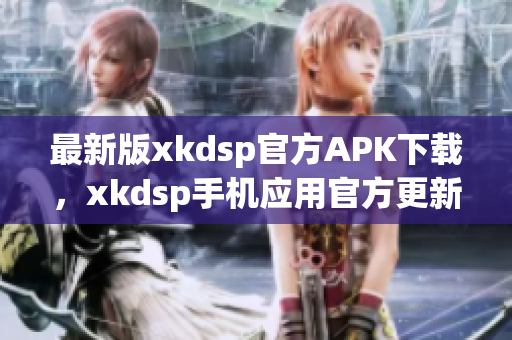 最新版xkdsp官方APK下載，xkdsp手機應用官方更新3.0版本