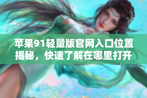 蘋(píng)果91輕量版官網(wǎng)入口位置揭秘，快速了解在哪里打開(kāi)官網(wǎng)進(jìn)行瀏覽