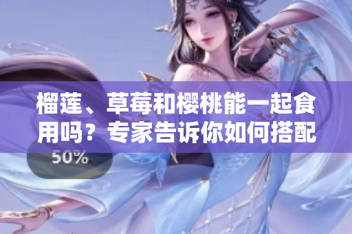 榴蓮、草莓和櫻桃能一起食用嗎？專家告訴你如何搭配吃果實。