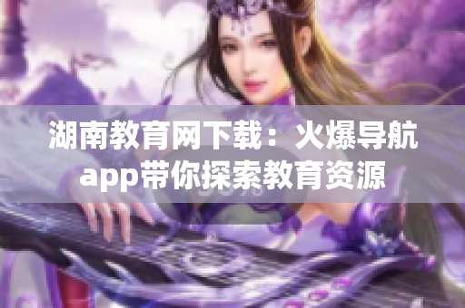 湖南教育網(wǎng)下載：火爆導航app帶你探索教育資源