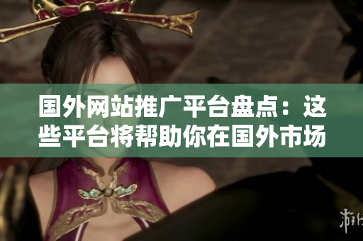 國(guó)外網(wǎng)站推廣平臺(tái)盤(pán)點(diǎn)：這些平臺(tái)將幫助你在國(guó)外市場(chǎng)獲得曝光
