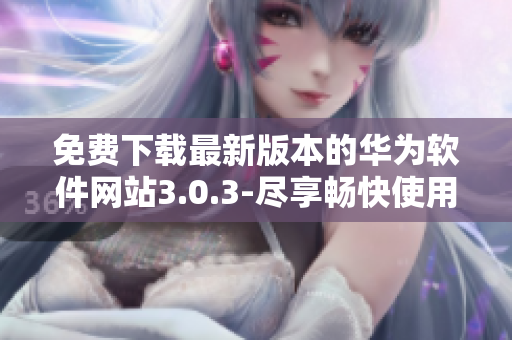免費下載最新版本的華為軟件網站3.0.3-盡享暢快使用體驗