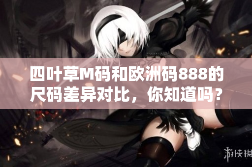 四葉草M碼和歐洲碼888的尺碼差異對比，你知道嗎？