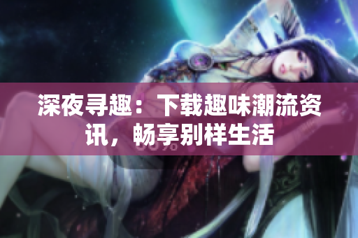 深夜尋趣：下載趣味潮流資訊，暢享別樣生活