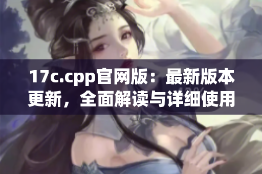 17c.cpp官網(wǎng)版：最新版本更新，全面解讀與詳細(xì)使用教程