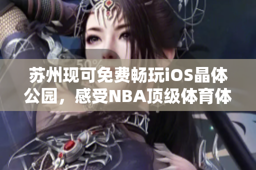 蘇州現(xiàn)可免費暢玩iOS晶體公園，感受NBA頂級體育體驗