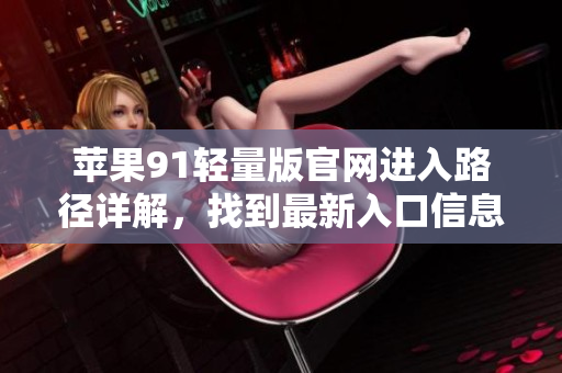 蘋(píng)果91輕量版官網(wǎng)進(jìn)入路徑詳解，找到最新入口信息
