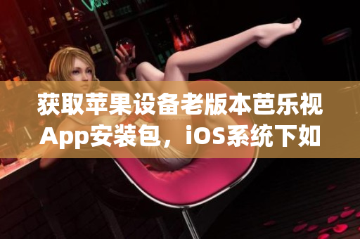 獲取蘋果設備老版本芭樂視App安裝包，iOS系統(tǒng)下如何下載和安裝？